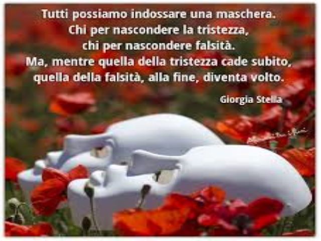 Tutti possiamo indossare una maschera. Chi per nascondere la tristezza, chi per nascondere falsità. Ma, mentre quella della tristezza cade subito, quella della falsità, alla fine, diventa volto.(Giorgia Stella)
