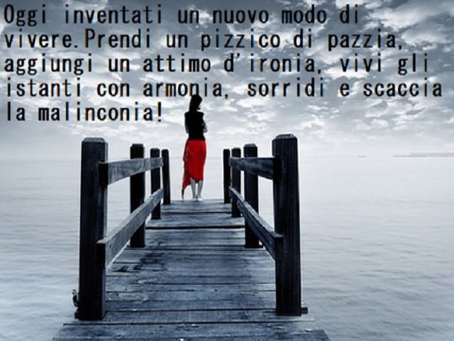 Oggi inventati un nuovo modo di vivere. Prendi un pizzico di pazzia, aggiungi un attimo d'ironia, vivi gli istanti con armonia, sorridi e scaccia la malinconia!