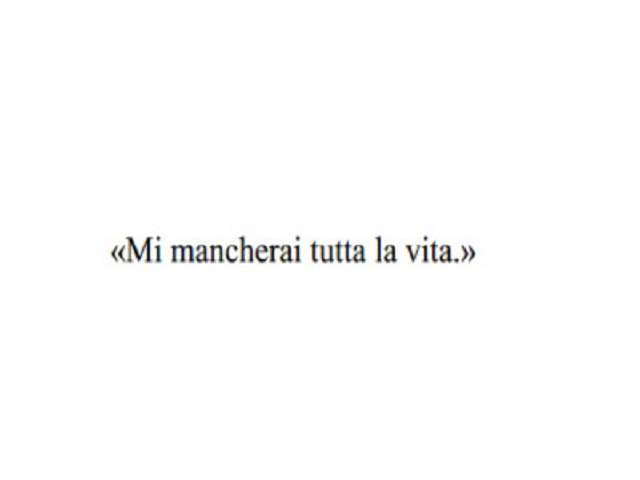 Mi mancherai tutta la vita.