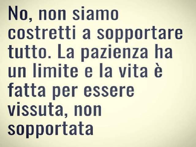 No, non siamo costretti a sopportare tutto. La pazienza ha un limite e la vita è fatta per essere vissuta, non sopportata.