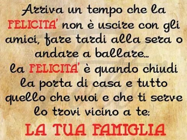 Arriva un tempo che la felicità non è uscire con gli amici, fare tardi alla sera o andare a ballare... la felicità è quando chiudi la porta di casa e tutto quello che vuoi e che ti serve lo trovi vicino a te: la tua famiglia.