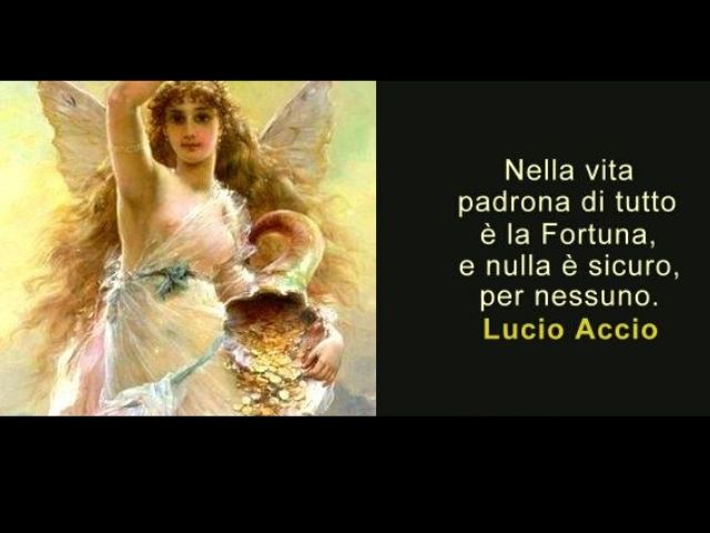 Nella vita padrona di tutto è la fortuna , e nulla è sicuro, per nessuno(Lucio Accio)