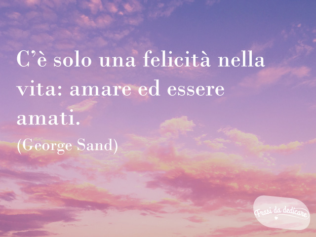 C'è solo una felicità nella vita: amare ed essere amati. (George Sand)