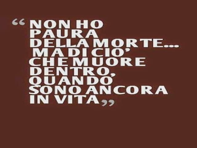 Non ho paura della morte, ma di ciò che muore dentro, quando sono ancora in vita.