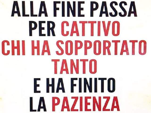 Alla fine passa per cattivo chi ha sopportato tanto e ha finito la pazienza.