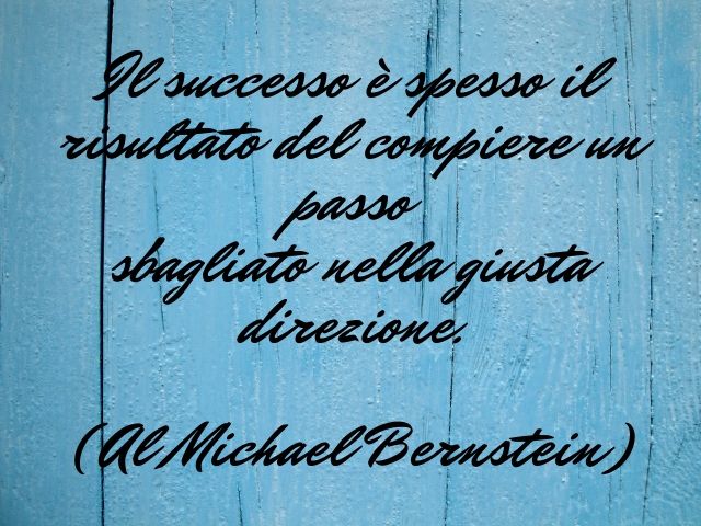 Il successo è spesso il risultato del compiere un passo sbagliato nella giusta direzione.(Al Michael Bernstein)