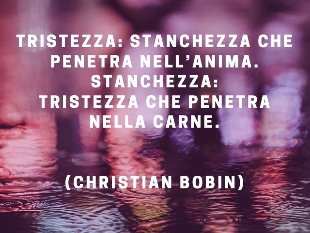 Tristezza: stanchezza che penetra nell'anima.Stanchezza: tristezza che penetra nella carne.(Christian Bobin)