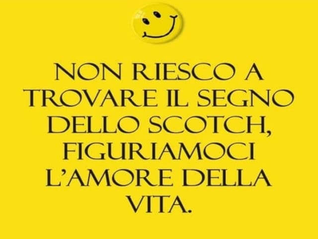 Non riesco a trovare il segno dello scotch, figuriamoci l'amore della vita.