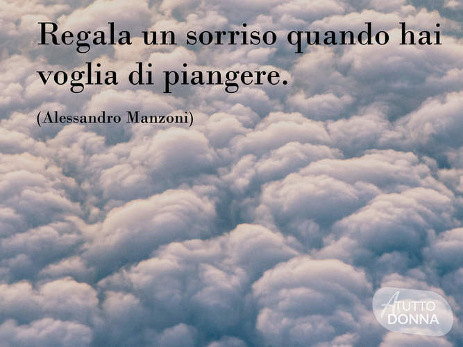 Regala un sorriso quando hai voglia di piangere.(Alessandro Manzoni)