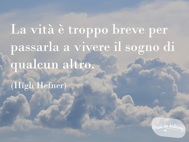 La vita è troppo breve per passarla a vivere il sogno di qualcun altro. (Hugh Hefner)