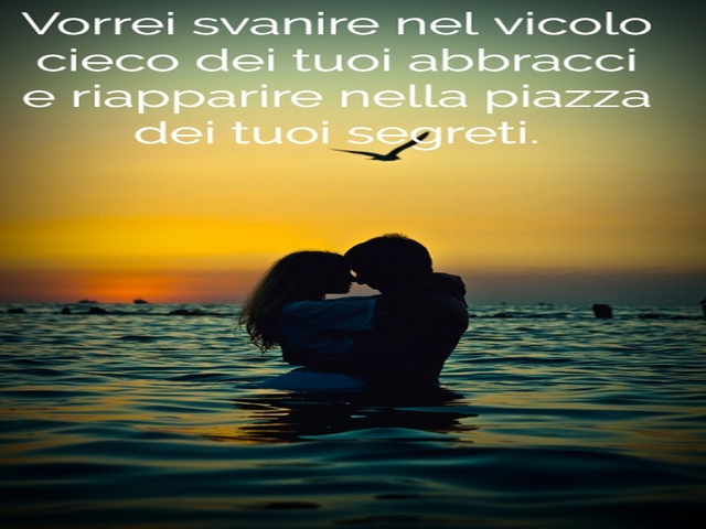 Vorrei svanire nel vicolo cieco dei tuoi abbracci e riapparire nella piazza dei tuoi segreti.
