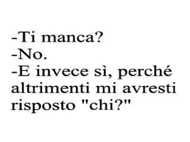 -Ti manca?-No.-E invece sì, perchè altrimenti mi avresti risposto "chi?".