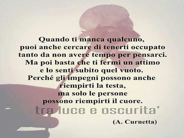 Quando ti manca qualcuno, puoi anche cercare di tenerti occupato tanto da non avere tempo per pensarci. Ma poi basta che ti fermi un attimo e lo senti subito quel vuoto. Perché gli impegni possono anche riempirti la testa, ma solo le persone possono riemp