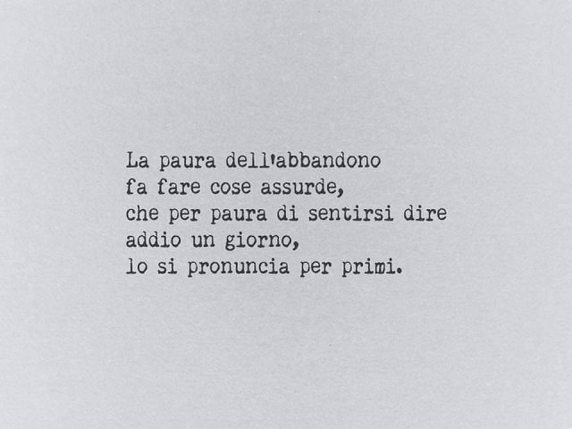 La paura dell'abbandono fa fare cose assurde, che per paura di sentirsi dire addio un giorno, lo si pronuncia per primi.