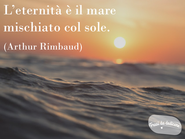 L'eternità è il mare mischiato col sole.(Arthur Rimbaud)
