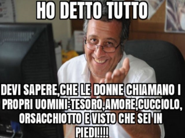 Devi sapere che le donne chiamano i propri uomini: tesoro, amore, cucciolo, orsacchiotto e visto che sei in piedi!Ho detto tutto.