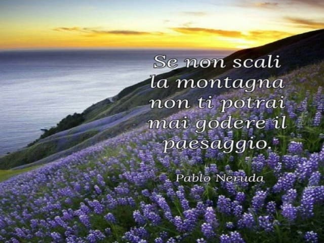 Se non scali la montagna non ti potrai mai godere il paesaggio. (P. Neruda)