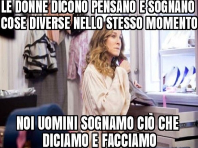 Le donne dicono, pensano e sognano cose diverse nello stesso momento. Noi uomini sogniamo ciò che diciamo e facciamo.