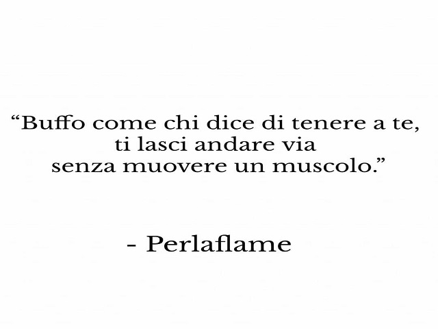 Buffo come chi dice di tenere a te, ti lasci andare via senza muovere un muscolo (Perlaflame)