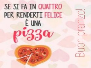 Se si fa in quattro per renderti felice, è una pizza.Buon pranzo!