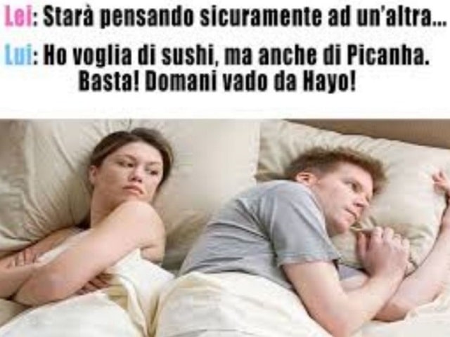 Lei: Starà pensando sicuramente ad un'altra...Lui: Ho voglia di sushi, ma anche di Picanha. Basta! Domani vado da Hayo!