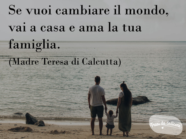 Se vuoi cambiare il mondo, vai a casa e ama la tua famiglia.(Madre Teresa di Calcutta)