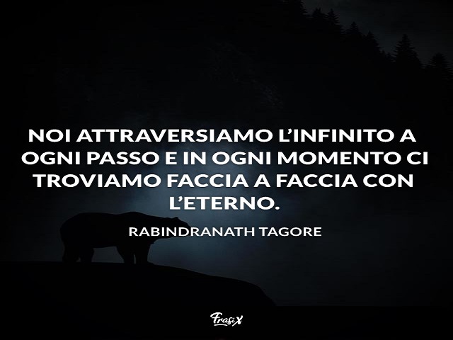 Noi attraversiamo l'infinito a ogni passo e in ogni momento ci troviamo faccia a faccia con l'eterno. (Rabindranath Tagore)