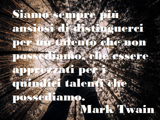 Siamo sempre più ansiosi di distinguerci per un talento che non possediamo, che essere apprezzati per i quindici talenti che possediamo. (Mark Twain)