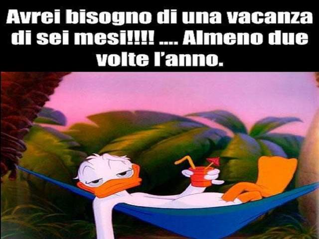 Avrei bisogno di una vacanza di sei mesi!!!!....Almeno due volte l'anno.