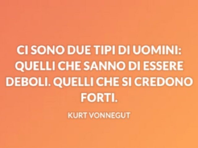 Ci sono due tipi di uomini: quelli che sanno di essere deboli, quelli che si credono forti.(Kurt Vonnegut)