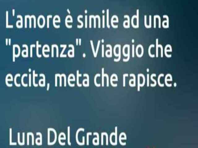 L'amore è simile a una partenza. Viaggio che eccita, meta che rapisce. (Luna del Grande)