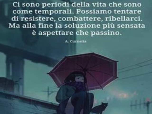 Ci sono periodi della vita che sono come temporali. Possiamo tentare di resistere, combattere, ribellarci. Ma alla fine la soluzione più sensata è aspettare che passino. (Antonio Curnetta)