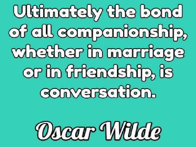 Ultimately the bond of all companionship, whether in marriage or in friendship, is conversation. (In definitiva il legame di tutta la compagnia, sia nel matrimonio che nell'amicizia, è la conversazione.)(Oscar Wilde)