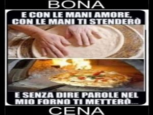 E con le mani amore, con le mie mani ti stenderò. E senza dire parole nel mio forno ti metterò.Buona cena!