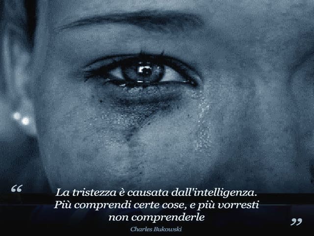 La tristezza causata dall'intelligenza. Più comprendi certe cose e più vorresti non comprenderle.(Charles Bukowski)