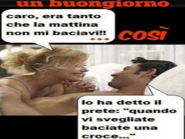 "Caro, era tanto che la mattina non mi baciavi!""L'ha detto il prete: "Quando vi svegliate, baciate una croce...".Un buongiorno così!