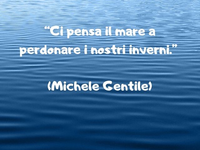 Ci pensa il mare a perdonare i nostri inverni.(Gentile)
