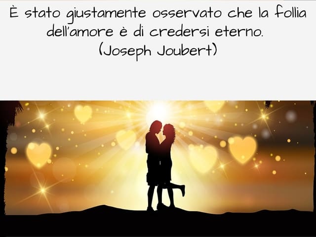 È stato giustamente osservato che la follia dell’amore è di credersi eterno. (Joseph Joubert)