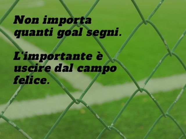 Non importa quanti goal segni. L'importante è uscire dal campo felice.