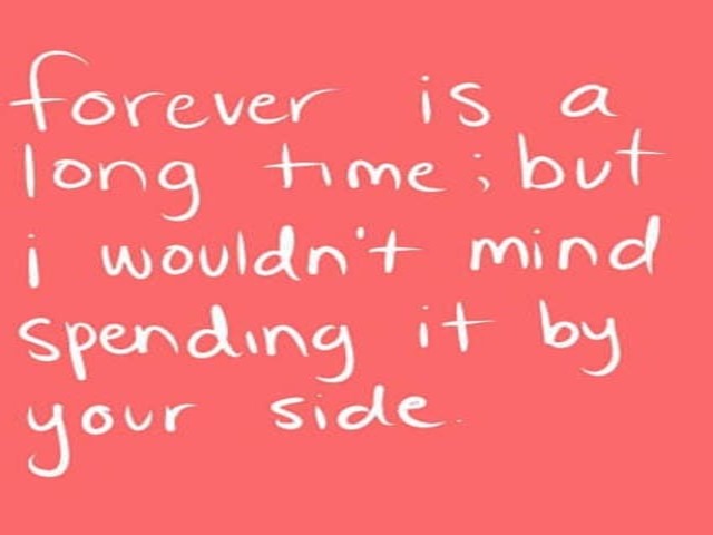 Forever is a long time: but i wouldn't mind spending it by your side.(per sempre è molto tempo: ma non mi dispiacerebbe spenderlo al tuo fianco).