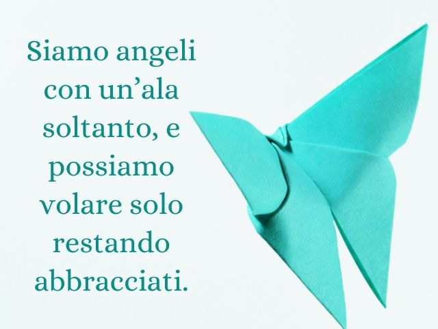 Siamo angeli con un’ala soltanto, e possiamo volare solo restando abbracciati.