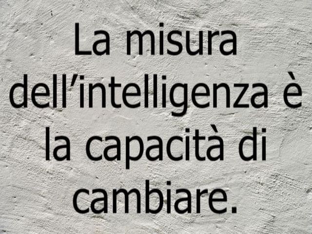 La misura dell'intelligenza è la capacità di cambiare.