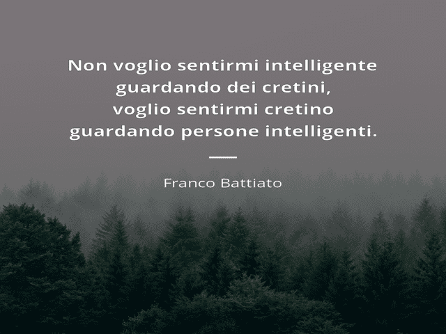 Non voglio sentirmi intelligente guardando dei cretini, voglio sentirmi cretino guardando persone intelligenti.(Franco Battiato)