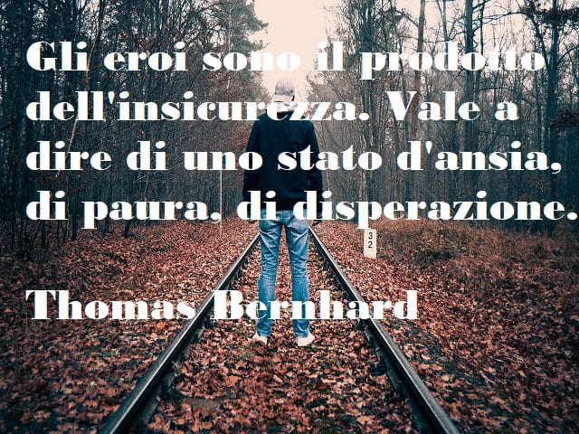 Gli eroi sono il prodotto dell'insicurezza. Vale a dire uno stato d'ansia, di paura di disperazione. (Thomas Bernhard)