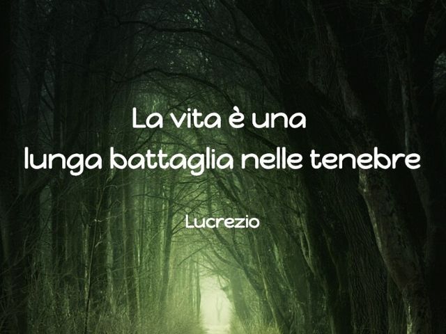 La vità è una lunga battagli nelle tenebre.(Lucrezio)