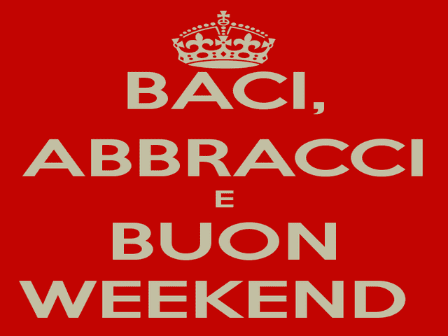 Baci, abbracci e buon weekend
