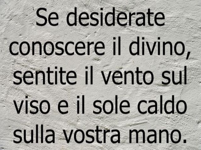 Se desiderate conoscere il divino, sentite il vento sul viso e il sole caldo sulla vostra mano.