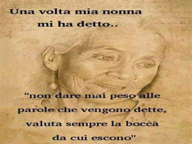 Una volta mia nonna mi ha detto... "non dare mai peso alle parole che vengono dette, valuta sempre la bocca da cui escono".