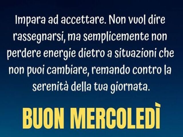 Impara ad accettare. Non vuol dire rassegnarsi, ma semplicemente non perdere energie dietro a situazioni che non puoi cambiare, remando contro la serenità della tua giornata. Buon mercoledì!