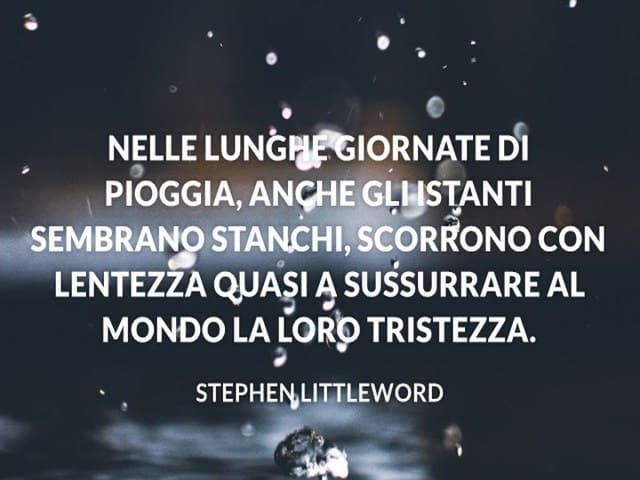 Nelle lunghe giornate di pioggia, anche gli istanti sembrano stanchi, scorrono con lentezza quasi a sussurrare al mondo la loro tristezza.(Stephen Littleword)